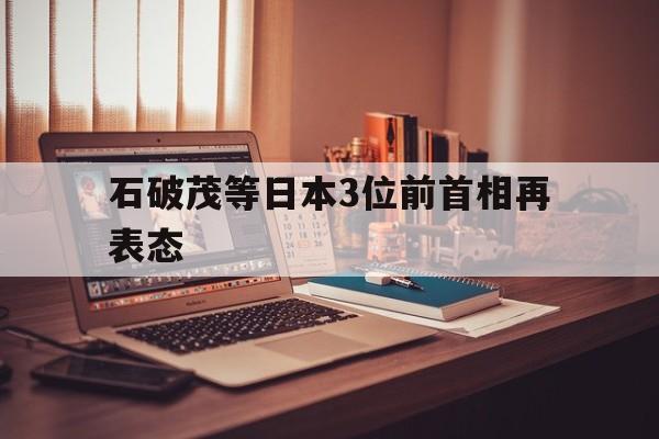 石破茂等日本3位前首相再表態(tài)(石破茂等日本3位前首相再表態(tài)墨旱蓮)