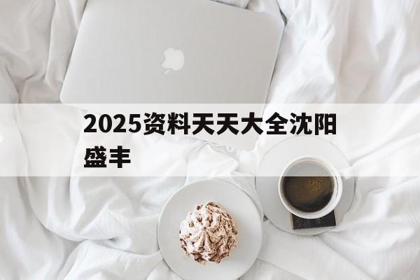 2025資料天天大全沈陽(yáng)盛豐(2025新澳天天開(kāi)好彩大全,2025天天雙色)